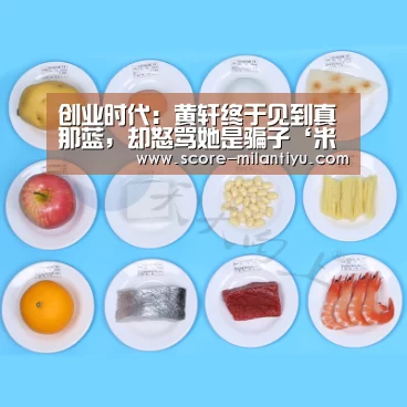 创业时代:黄轩终于见到真那蓝,却怒骂她是骗子‘米兰网址’(图1) 米兰网址