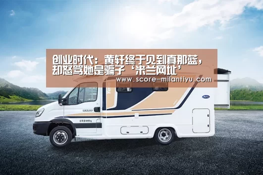 创业时代:黄轩终于见到真那蓝,却怒骂她是骗子‘米兰网址’(图3) 米兰网址